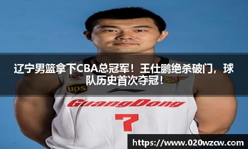 辽宁男篮拿下CBA总冠军！王仕鹏绝杀破门，球队历史首次夺冠！